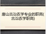 唐山古冶农学专业的职高(古冶农学职高)