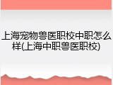 上海宠物兽医职校中职怎么样(上海中职兽医职校)