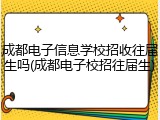 成都电子信息学校招收往届生吗(成都电子校招往届生)