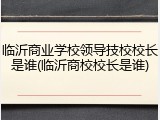 临沂商业学校领导技校校长是谁(临沂商校校长是谁)