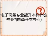 电子商务专业能升本科什么专业?(电商升本专业)