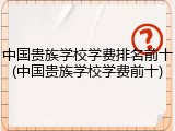 中国贵族学校学费排名前十(中国贵族学校学费前十)