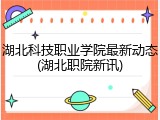 湖北科技职业学院最新动态(湖北职院新讯)
