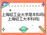 上海轻工业大学是本科吗(上海轻工大本科吗)