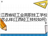 江西省轻工业高职技工学校怎么样(江西轻工技校如何)