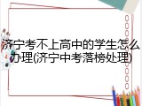 济宁考不上高中的学生怎么办理(济宁中考落榜处理)
