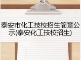 泰安市化工技校招生简章公示(泰安化工技校招生)
