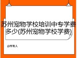 苏州宠物学校培训中专学费多少(苏州宠物学校学费)