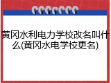 黄冈水利电力学校改名叫什么(黄冈水电学校更名)