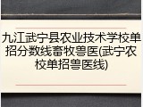 九江武宁县农业技术学校单招分数线畜牧兽医(武宁农校单招兽医线)