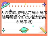 大兴安岭加格达奇高职高考辅导班哪个好(加格达奇高职高考班)