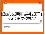 长治市交通科技学校属于什么(长治交校属性)