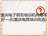 重庆电子商务培训机构哪家好一点(重庆电商培训优选)