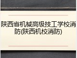 陕西省机械高级技工学校消防(陕西机校消防)