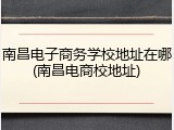 南昌电子商务学校地址在哪(南昌电商校地址)