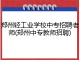 郑州轻工业学校中专招聘老师(郑州中专教师招聘)