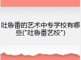 吐鲁番的艺术中专学校有哪些("吐鲁番艺校")