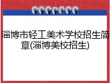 淄博市轻工美术学校招生简章(淄博美校招生)