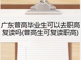 广东普高毕业生可以去职高复读吗(普高生可复读职高)