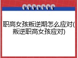 职高女孩叛逆期怎么应对(叛逆职高女孩应对)