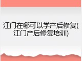 江门在哪可以学产后修复(江门产后修复培训)