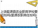 上饶婺源县农业职高学校要住校吗(婺源农职高住校吗)