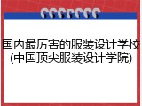 国内最厉害的服装设计学校(中国顶尖服装设计学院)