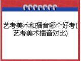 艺考美术和播音哪个好考(艺考美术播音对比)