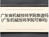 广东省机械技师学院靠谱吗(广东机械技师学院可靠吗)