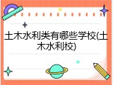 土木水利类有哪些学校(土木水利校)