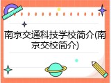 南京交通科技学校简介(南京交校简介)