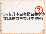 北京专升本自考报名费多少钱(北京自考专升本费用)