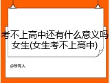 考不上高中还有什么意义吗女生(女生考不上高中)