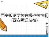 西安叛逆学校有哪些技校呢(西安叛逆技校)