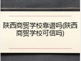 陕西商贸学校靠谱吗(陕西商贸学校可信吗)