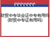 财贸中专毕业证中专有用吗(财贸中专证有用吗)