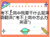 考不上高中我要干什么呢英语翻译("考不上高中怎么办 英语")