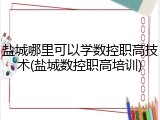 盐城哪里可以学数控职高技术(盐城数控职高培训)