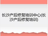 长沙产后修复培训中心(长沙产后修复培训)