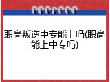 职高叛逆中专能上吗(职高能上中专吗)