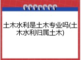 土木水利是土木专业吗(土木水利归属土木)