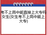考不上高中能直接上大专吗女生(女生考不上高中能上大专)