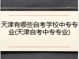 天津有哪些自考学校中专专业(天津自考中专专业)