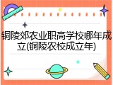 铜陵郊农业职高学校哪年成立(铜陵农校成立年)