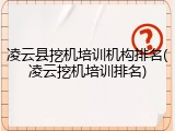 凌云县挖机培训机构排名(凌云挖机培训排名)