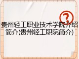 贵州轻工职业技术学院介绍简介(贵州轻工职院简介)