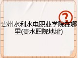 贵州水利水电职业学院在哪里(贵水职院地址)