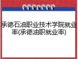 承德石油职业技术学院就业率(承德油职就业率)