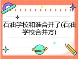 石油学校和谁合并了(石油学校合并方)