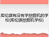 库伦旗有没有学挖掘机的学校(库伦旗挖掘机学校)